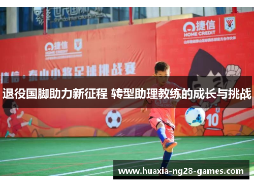 退役国脚助力新征程 转型助理教练的成长与挑战