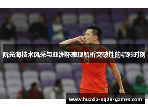 阮光海技术风采与亚洲杯表现解析突破性的精彩时刻