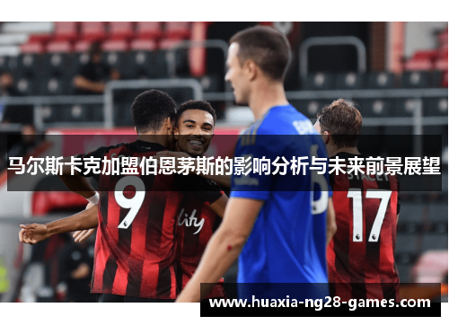 马尔斯卡克加盟伯恩茅斯的影响分析与未来前景展望