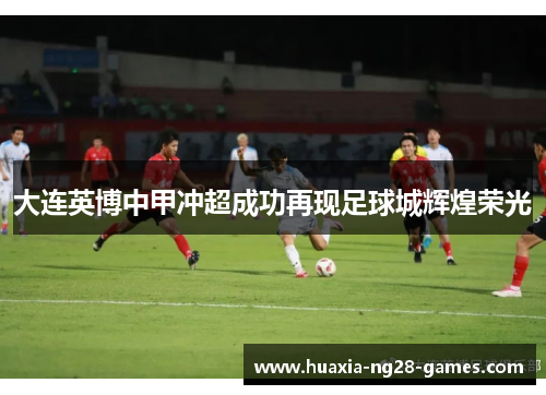 大连英博中甲冲超成功再现足球城辉煌荣光