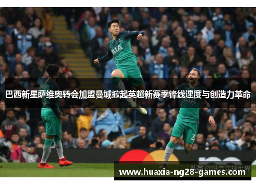 巴西新星萨维奥转会加盟曼城掀起英超新赛季锋线速度与创造力革命 巴西新星萨维奥转会加盟曼城掀起英超新赛季锋线速度与创造力革命