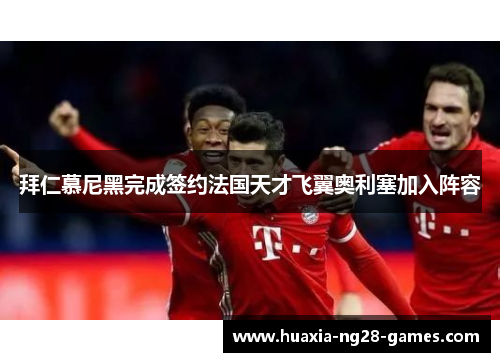 拜仁慕尼黑完成签约法国天才飞翼奥利塞加入阵容 拜仁慕尼黑完成签约法国天才飞翼奥利塞加入阵容