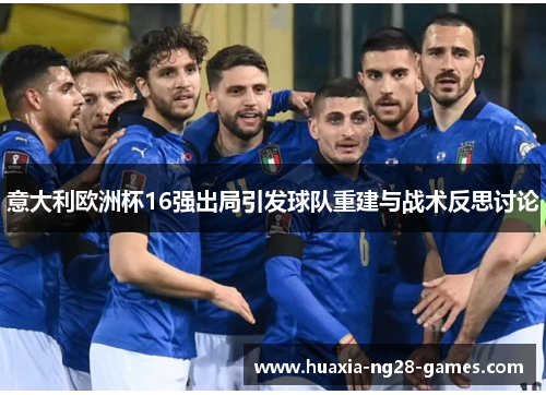 意大利欧洲杯16强出局引发球队重建与战术反思讨论 意大利欧洲杯16强出局引发球队重建与战术反思讨论