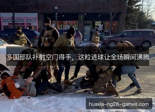 多国部队补射空门得手,这粒进球让全场瞬间沸腾 多国部队补射空门得手,这粒进球让全场瞬间沸腾