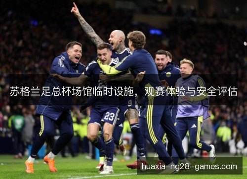 苏格兰足总杯场馆临时设施，观赛体验与安全评估